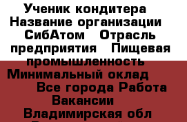 Ученик кондитера › Название организации ­ СибАтом › Отрасль предприятия ­ Пищевая промышленность › Минимальный оклад ­ 15 000 - Все города Работа » Вакансии   . Владимирская обл.,Вязниковский р-н